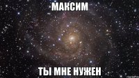 максим ты мне нужен