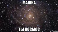 машка ты космос