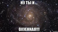 ну ты и ... охуенная!!!