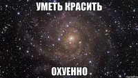 уметь красить охуенно