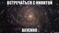 встречаться с никитой ахуенно