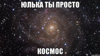 юлька ты просто космос