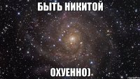 быть никитой охуенно)