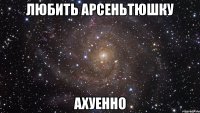 любить арсеньтюшку ахуенно