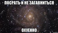 посрать и не загавниться охуенно