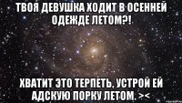 твоя девушка ходит в осенней одежде летом?! хватит это терпеть, устрой ей адскую порку летом. ><