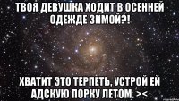 твоя девушка ходит в осенней одежде зимой?! хватит это терпеть, устрой ей адскую порку летом. ><