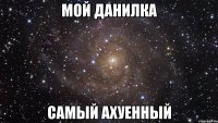 мой данилка самый ахуенный