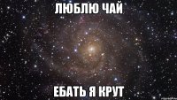 люблю чай ебать я крут