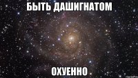 быть дашигнатом охуенно