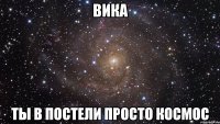 вика ты в постели просто космос