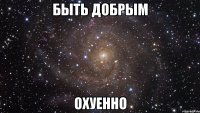 быть добрым охуенно