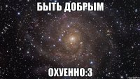 быть добрым охуенно:3