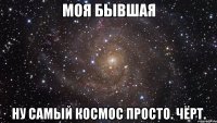 моя бывшая ну самый космос просто. чёрт.