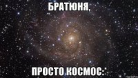 братюня, просто космос:*