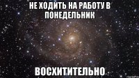 не ходить на работу в понедельник восхитительно