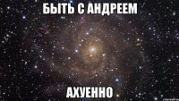 быть с андреем ахуенно