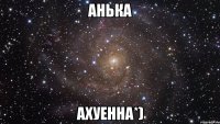 анька ахуенна*)