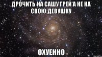 дрочить на сашу грей а не на свою девушку охуенно