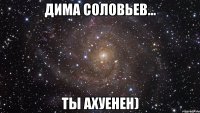 дима соловьев... ты ахуенен)