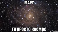 март ти просто космос