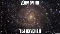 димочка ты ахуенен