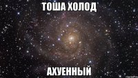 тоша холод ахуенный