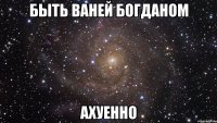 быть ваней богданом ахуенно