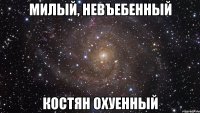 милый, невъебенный костян охуенный