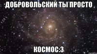 добровольский ты просто космос:3