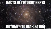 настя не готовит нихуя потому что шлюха она