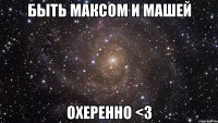 быть максом и машей охеренно <3