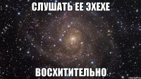 слушать ее эхехе восхитительно