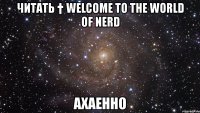 читать † welcome to the world of nerd ахаенно