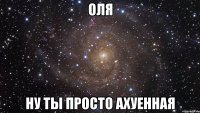 оля ну ты просто ахуенная