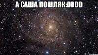 а саша пошляк:dddd 