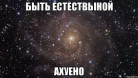 быть естествыной ахуено