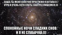 саша,ты меня конечно прости)но я встала в 7 утра и очень хочу спать:)завтра спишемся:))) спокойные ночи сладких снов:* и я не слабачка:)))