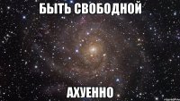 быть свободной ахуенно