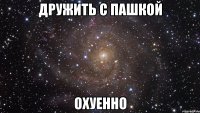 дружить с пашкой охуенно