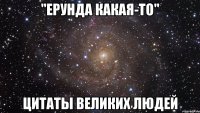 "ерунда какая-то" цитаты великих людей