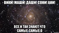 вики! маши! даши! сони! ани! все и так знают что самые-самые:d