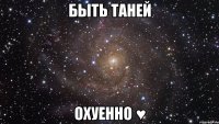 быть таней охуенно ♥