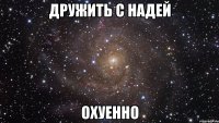 дружить с надей охуенно