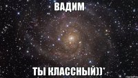 вадим ты классный))*