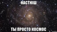 настюш ты просто космос