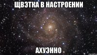 щвэтка в настроении ахуэнно