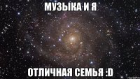 музыка и я отличная семья :d