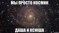 мы просто космик даша и ксюша