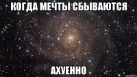 когда мечты сбываются ахуенно